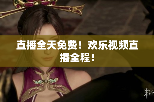 直播全天免费！欢乐视频直播全程！