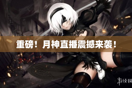 重磅！月神直播震撼来袭！