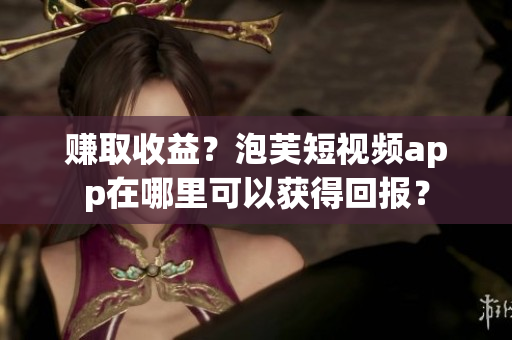 赚取收益？泡芙短视频app在哪里可以获得回报？