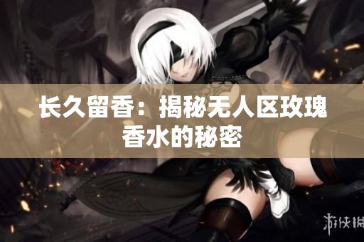 长久留香：揭秘无人区玫瑰香水的秘密