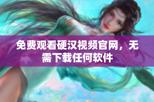 免费观看硬汉视频官网，无需下载任何软件