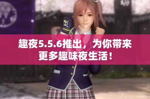 趣夜5.5.6推出，为你带来更多趣味夜生活！
