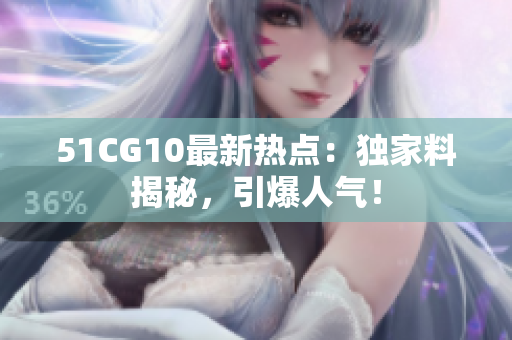 51CG10最新热点：独家料揭秘，引爆人气！