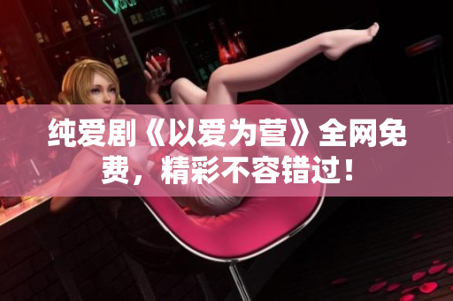 纯爱剧《以爱为营》全网免费，精彩不容错过！