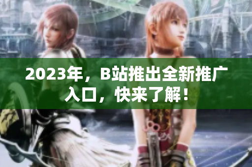 2023年，B站推出全新推广入口，快来了解！