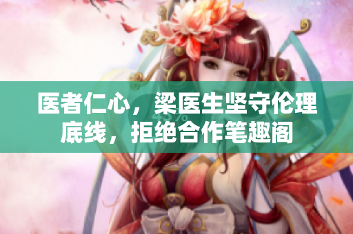 医者仁心，梁医生坚守伦理底线，拒绝合作笔趣阁