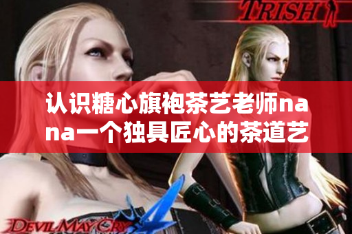 认识糖心旗袍茶艺老师nana一个独具匠心的茶道艺术家