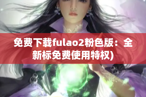 免费下载fulao2粉色版：全新标免费使用特权)