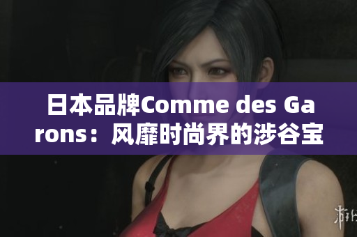 日本品牌Comme des Garons：风靡时尚界的涉谷宝藏