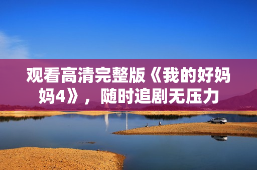 观看高清完整版《我的好妈妈4》，随时追剧无压力