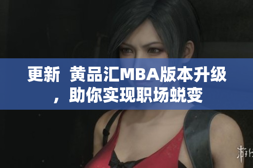 更新  黄品汇MBA版本升级，助你实现职场蜕变