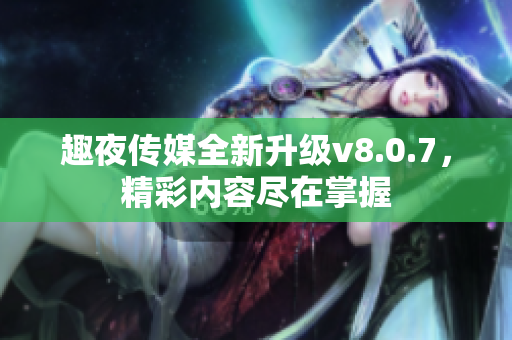 趣夜传媒全新升级v8.0.7，精彩内容尽在掌握