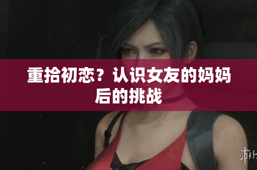 重拾初恋？认识女友的妈妈后的挑战