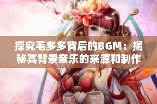 探究毛多多背后的BGM：揭秘其背景音乐的来源和制作
