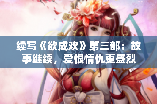 续写《欲成欢》第三部：故事继续，爱恨情仇更盛烈