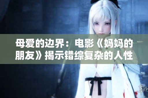 母爱的边界：电影《妈妈的朋友》揭示错综复杂的人性关系