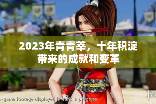 2023年青青莘，十年积淀带来的成就和变革