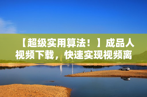 【超级实用算法！】成品人视频下载，快速实现视频离线存储！