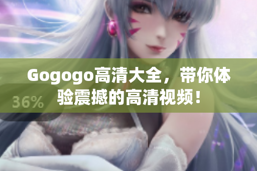 Gogogo高清大全，带你体验震撼的高清视频！