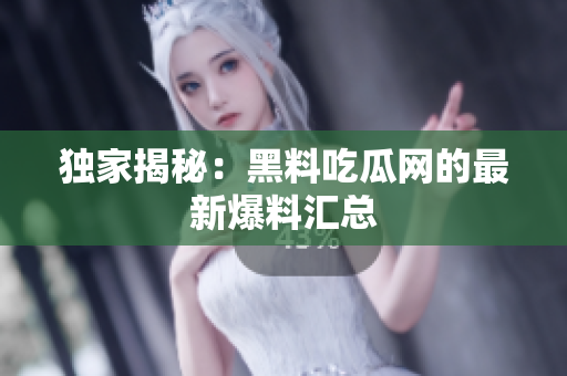 独家揭秘：黑料吃瓜网的最新爆料汇总