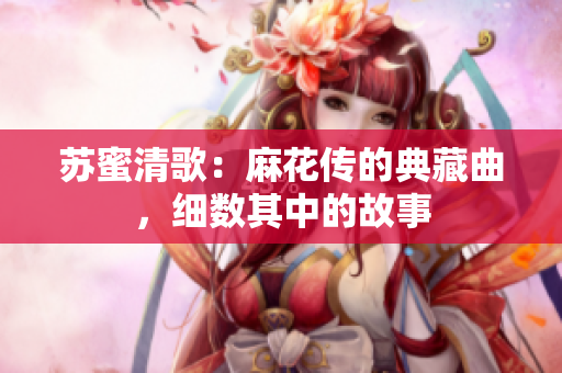 苏蜜清歌：麻花传的典藏曲，细数其中的故事