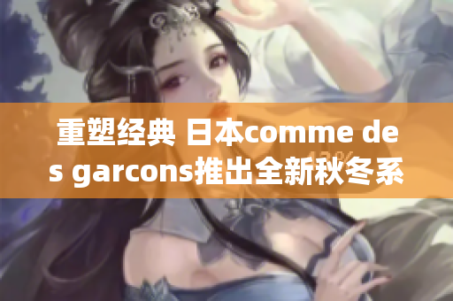 重塑经典 日本comme des garcons推出全新秋冬系列