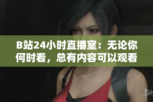 B站24小时直播室：无论你何时看，总有内容可以观看