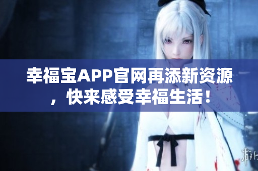 幸福宝APP官网再添新资源，快来感受幸福生活！