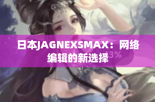 日本JAGNEXSMAX：网络编辑的新选择