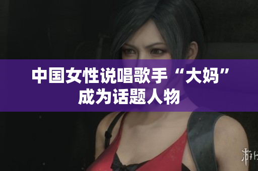 中国女性说唱歌手“大妈”成为话题人物