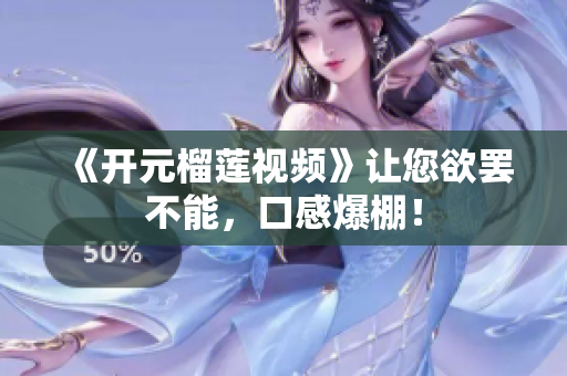 《开元榴莲视频》让您欲罢不能，口感爆棚！