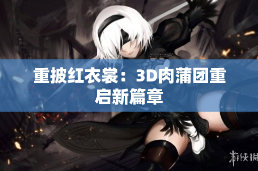 重披红衣裳：3D肉蒲团重启新篇章