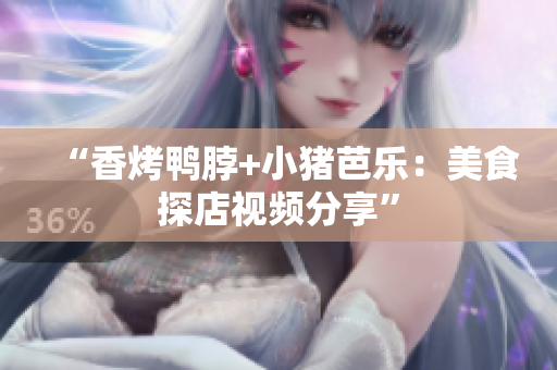 “香烤鸭脖+小猪芭乐：美食探店视频分享”