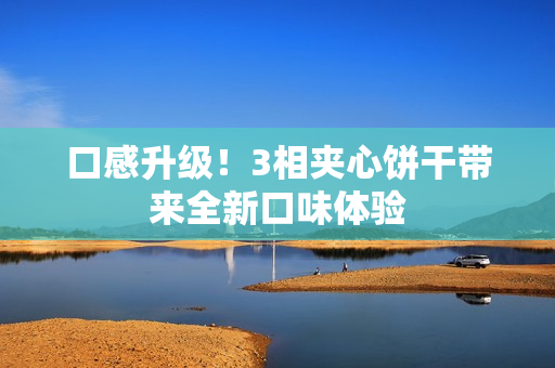 口感升级！3相夹心饼干带来全新口味体验