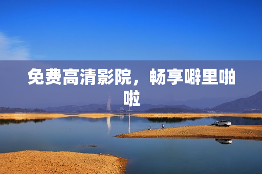 免费高清影院，畅享噼里啪啦