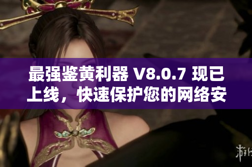 最强鉴黄利器 V8.0.7 现已上线，快速保护您的网络安全！