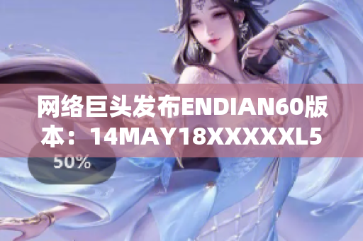 网络巨头发布ENDIAN60版本：14MAY18XXXXXL56更新