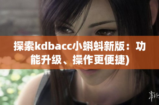 探索kdbacc小蝌蚪新版：功能升级、操作更便捷)