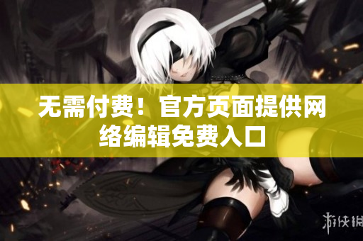 无需付费！官方页面提供网络编辑免费入口