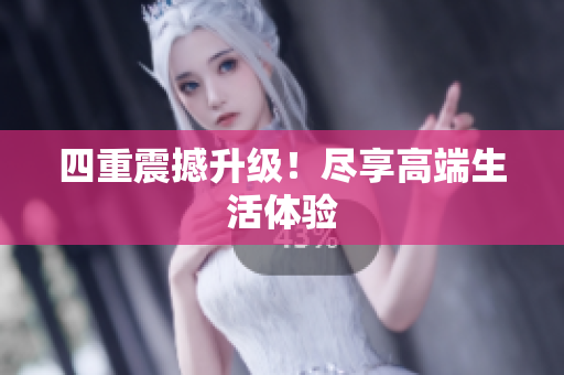 四重震撼升级！尽享高端生活体验