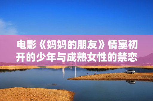 电影《妈妈的朋友》情窦初开的少年与成熟女性的禁恋故事