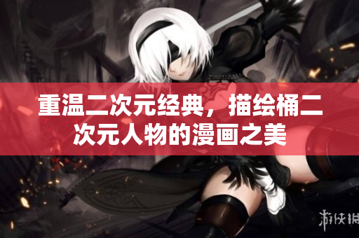 重温二次元经典，描绘桶二次元人物的漫画之美