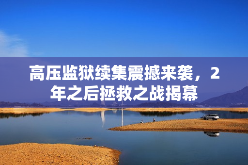 高压监狱续集震撼来袭，2年之后拯救之战揭幕