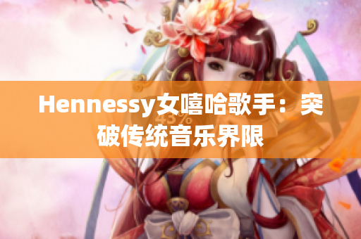 Hennessy女嘻哈歌手：突破传统音乐界限