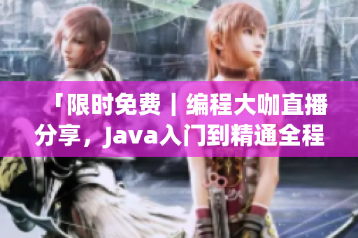 「限时免费｜编程大咖直播分享，Java入门到精通全程覆盖！」