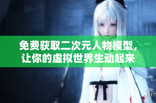 免费获取二次元人物模型，让你的虚拟世界生动起来