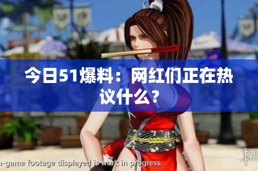今日51爆料：网红们正在热议什么？