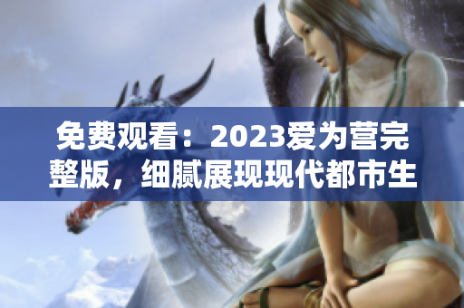 免费观看：2023爱为营完整版，细腻展现现代都市生活