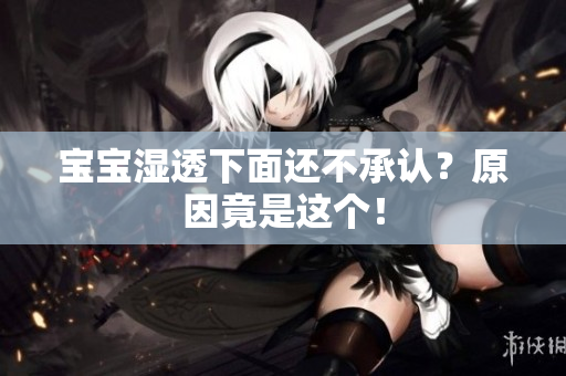 宝宝湿透下面还不承认？原因竟是这个！