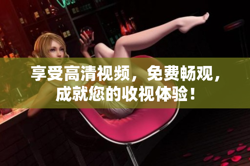 享受高清视频，免费畅观，成就您的收视体验！